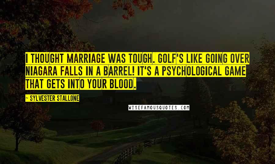 Sylvester Stallone Quotes: I thought marriage was tough. Golf's like going over Niagara Falls in a barrel! It's a psychological game that gets into your blood.