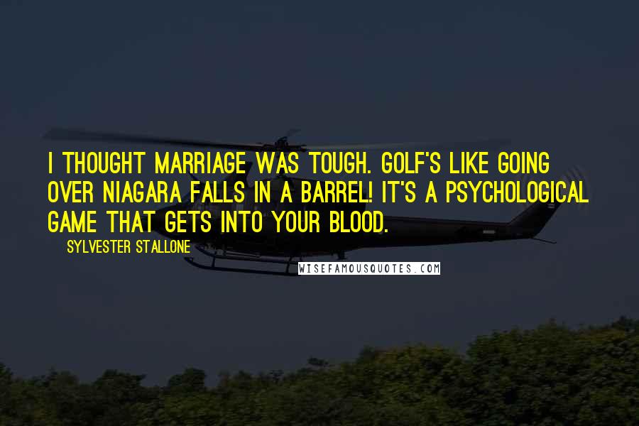 Sylvester Stallone Quotes: I thought marriage was tough. Golf's like going over Niagara Falls in a barrel! It's a psychological game that gets into your blood.