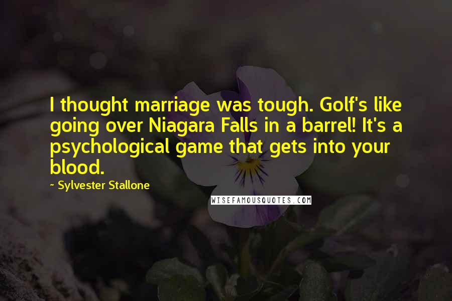 Sylvester Stallone Quotes: I thought marriage was tough. Golf's like going over Niagara Falls in a barrel! It's a psychological game that gets into your blood.