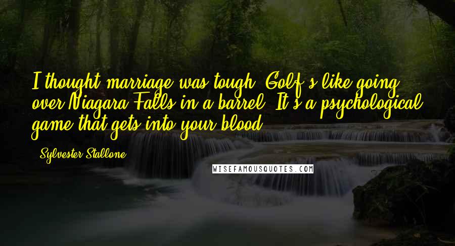 Sylvester Stallone Quotes: I thought marriage was tough. Golf's like going over Niagara Falls in a barrel! It's a psychological game that gets into your blood.