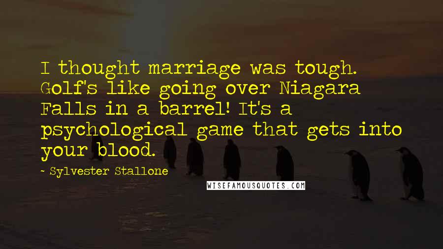 Sylvester Stallone Quotes: I thought marriage was tough. Golf's like going over Niagara Falls in a barrel! It's a psychological game that gets into your blood.