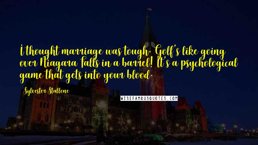 Sylvester Stallone Quotes: I thought marriage was tough. Golf's like going over Niagara Falls in a barrel! It's a psychological game that gets into your blood.