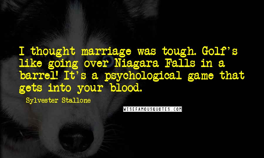 Sylvester Stallone Quotes: I thought marriage was tough. Golf's like going over Niagara Falls in a barrel! It's a psychological game that gets into your blood.