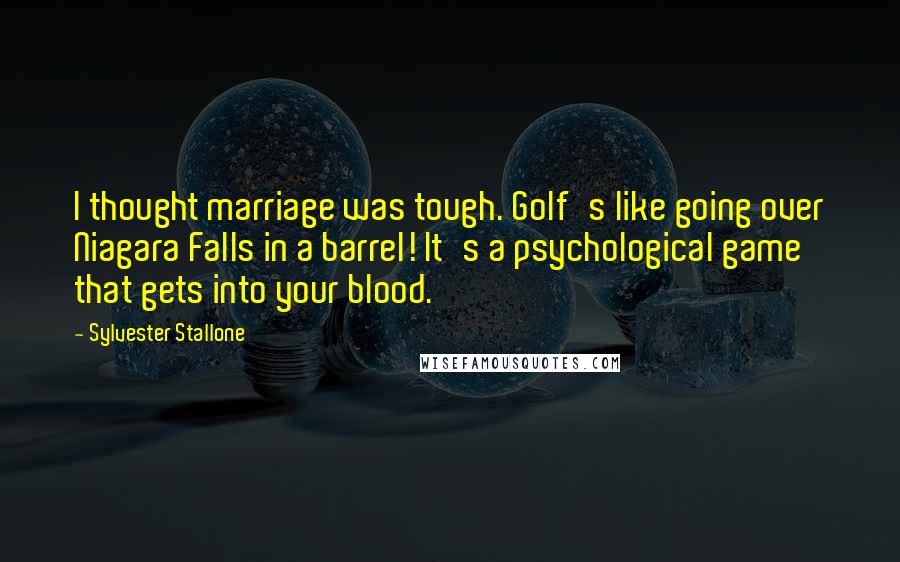 Sylvester Stallone Quotes: I thought marriage was tough. Golf's like going over Niagara Falls in a barrel! It's a psychological game that gets into your blood.