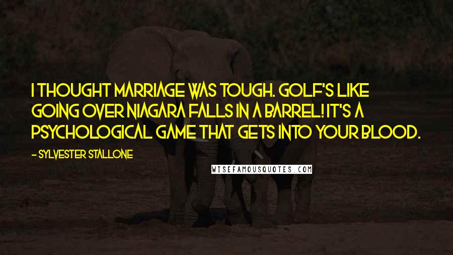 Sylvester Stallone Quotes: I thought marriage was tough. Golf's like going over Niagara Falls in a barrel! It's a psychological game that gets into your blood.