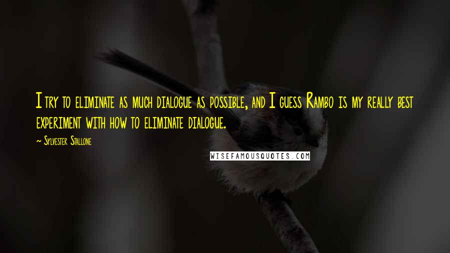 Sylvester Stallone Quotes: I try to eliminate as much dialogue as possible, and I guess Rambo is my really best experiment with how to eliminate dialogue.