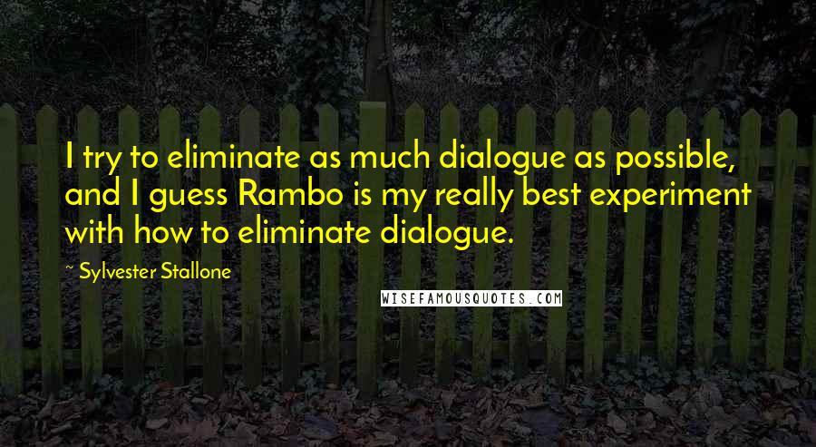 Sylvester Stallone Quotes: I try to eliminate as much dialogue as possible, and I guess Rambo is my really best experiment with how to eliminate dialogue.