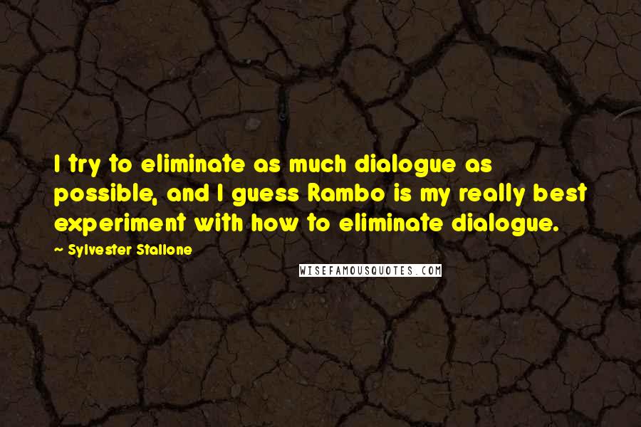 Sylvester Stallone Quotes: I try to eliminate as much dialogue as possible, and I guess Rambo is my really best experiment with how to eliminate dialogue.