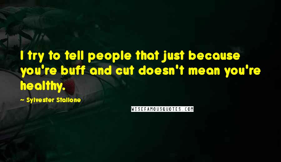 Sylvester Stallone Quotes: I try to tell people that just because you're buff and cut doesn't mean you're healthy.