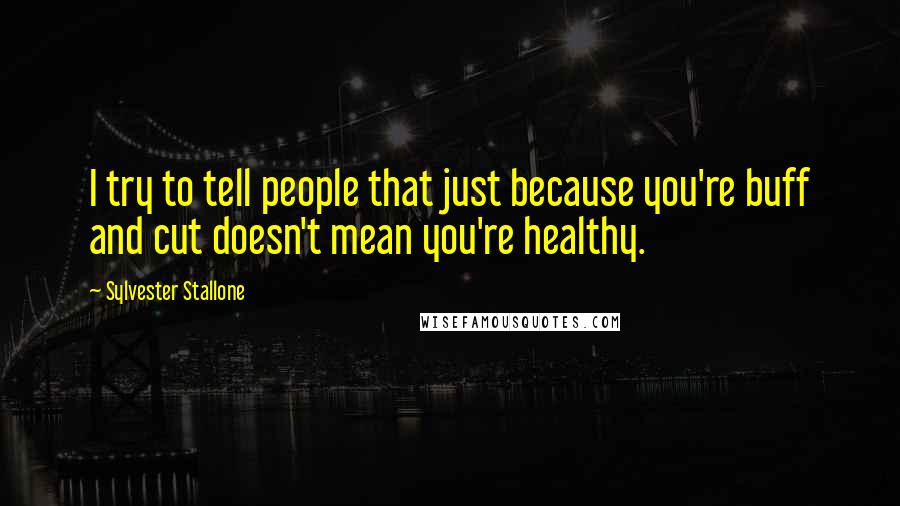 Sylvester Stallone Quotes: I try to tell people that just because you're buff and cut doesn't mean you're healthy.