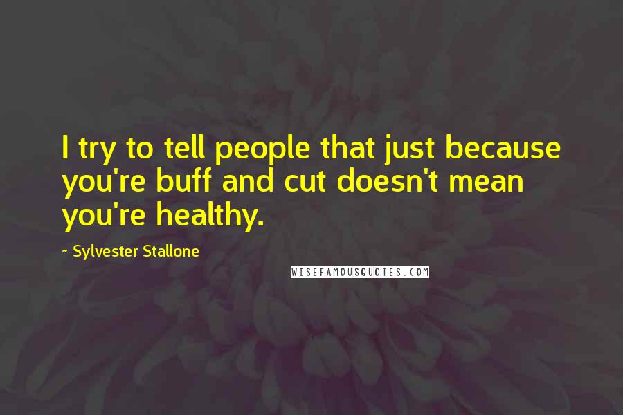 Sylvester Stallone Quotes: I try to tell people that just because you're buff and cut doesn't mean you're healthy.