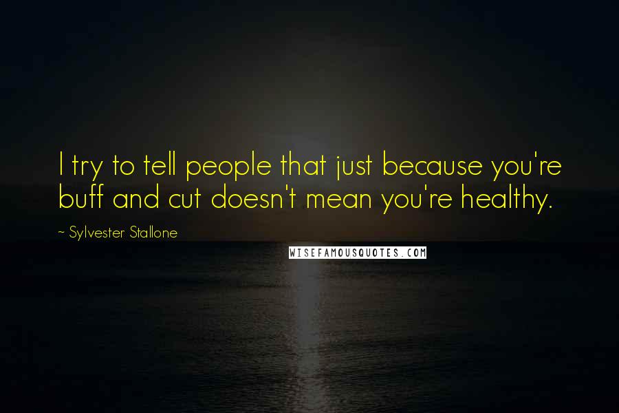 Sylvester Stallone Quotes: I try to tell people that just because you're buff and cut doesn't mean you're healthy.