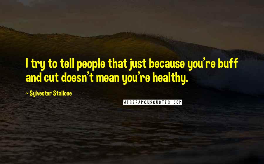 Sylvester Stallone Quotes: I try to tell people that just because you're buff and cut doesn't mean you're healthy.