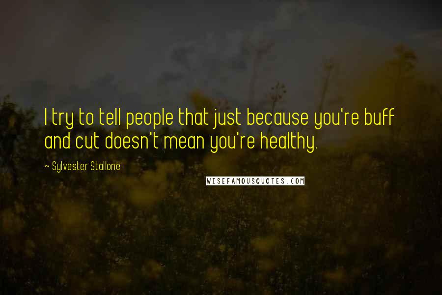 Sylvester Stallone Quotes: I try to tell people that just because you're buff and cut doesn't mean you're healthy.