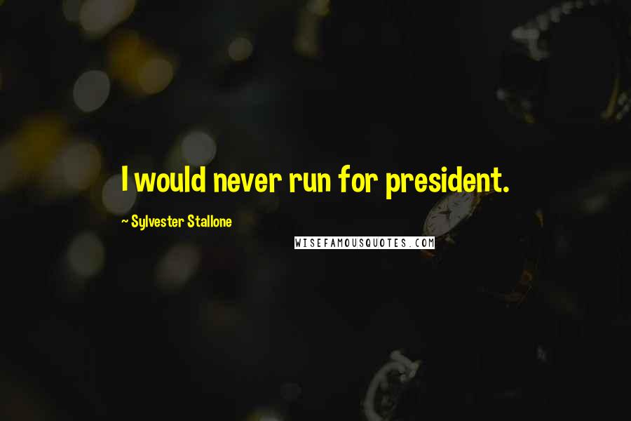 Sylvester Stallone Quotes: I would never run for president.