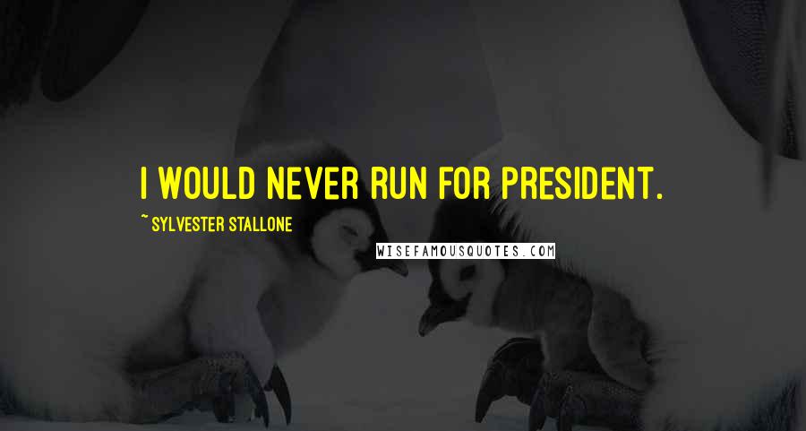 Sylvester Stallone Quotes: I would never run for president.