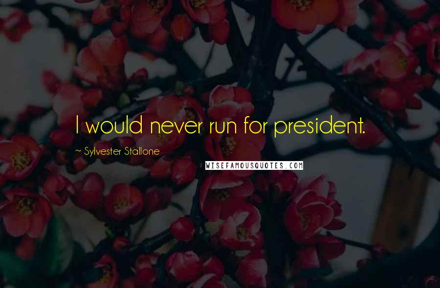 Sylvester Stallone Quotes: I would never run for president.