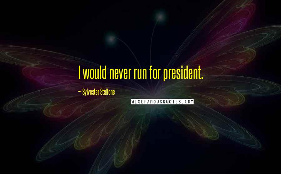 Sylvester Stallone Quotes: I would never run for president.