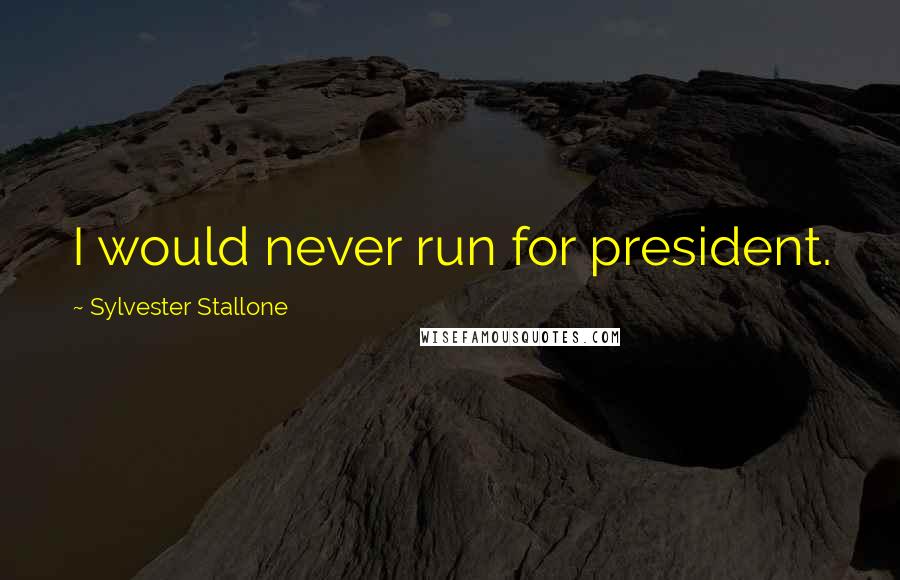 Sylvester Stallone Quotes: I would never run for president.