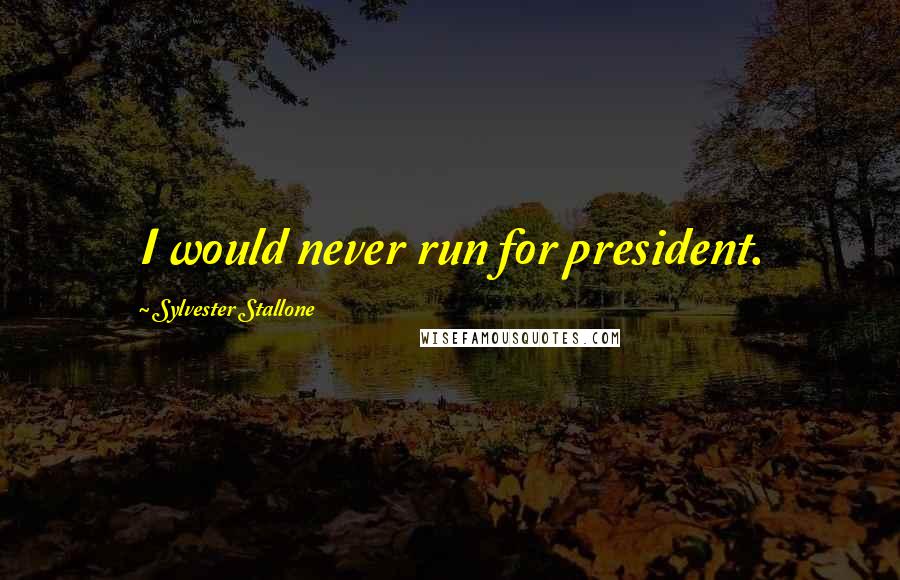 Sylvester Stallone Quotes: I would never run for president.