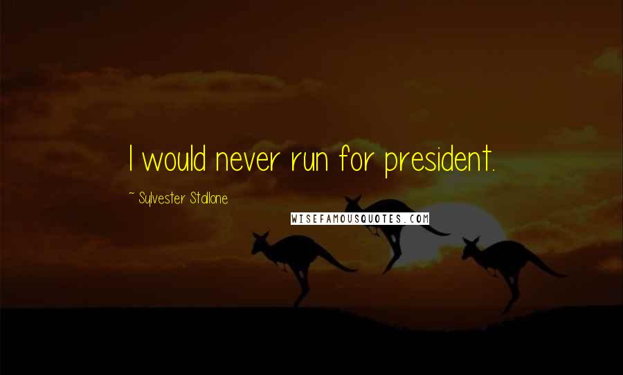 Sylvester Stallone Quotes: I would never run for president.