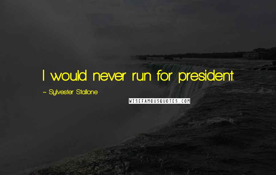 Sylvester Stallone Quotes: I would never run for president.