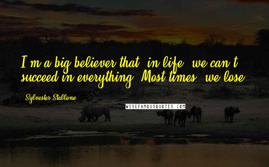 Sylvester Stallone Quotes: I'm a big believer that, in life, we can't succeed in everything. Most times, we lose.