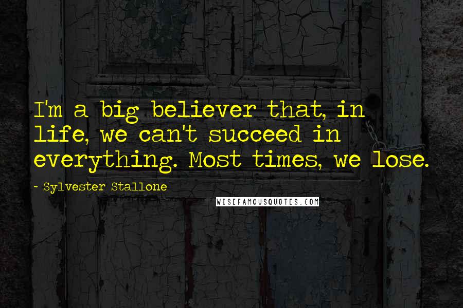 Sylvester Stallone Quotes: I'm a big believer that, in life, we can't succeed in everything. Most times, we lose.