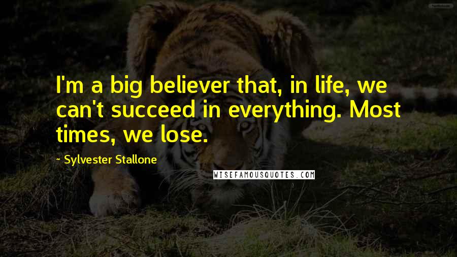 Sylvester Stallone Quotes: I'm a big believer that, in life, we can't succeed in everything. Most times, we lose.