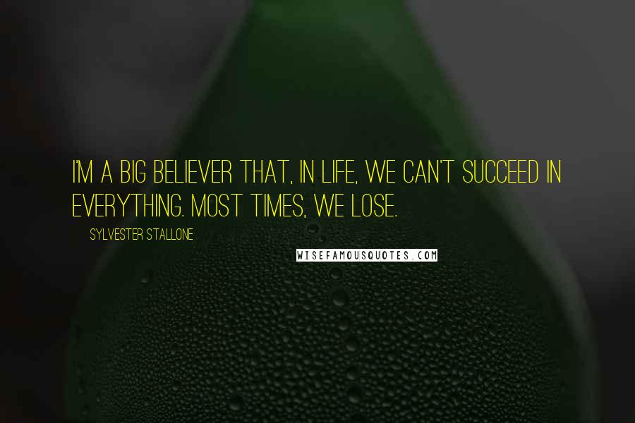 Sylvester Stallone Quotes: I'm a big believer that, in life, we can't succeed in everything. Most times, we lose.