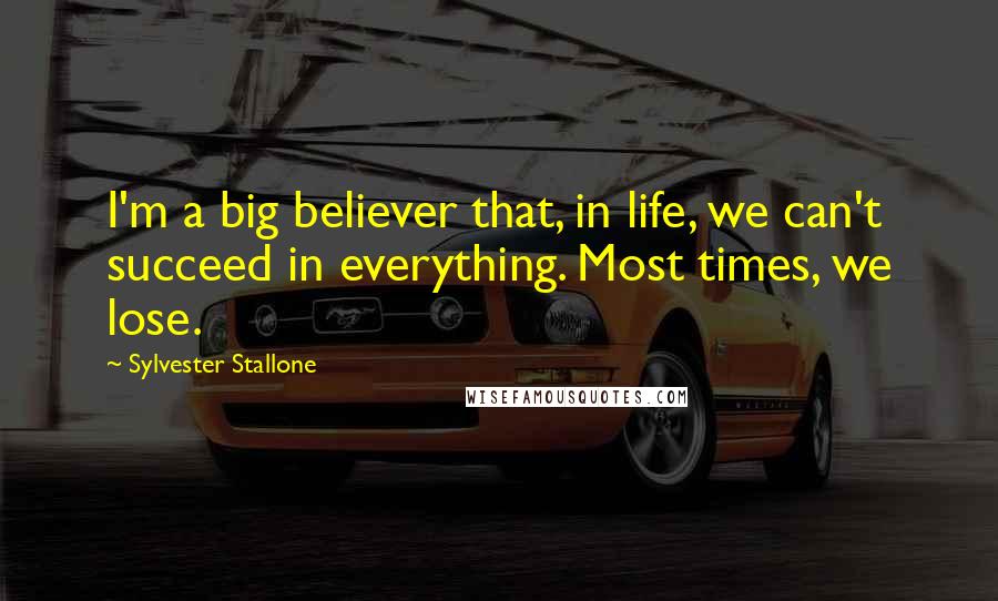 Sylvester Stallone Quotes: I'm a big believer that, in life, we can't succeed in everything. Most times, we lose.