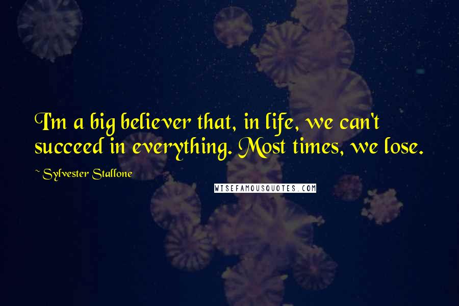 Sylvester Stallone Quotes: I'm a big believer that, in life, we can't succeed in everything. Most times, we lose.