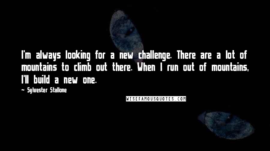 Sylvester Stallone Quotes: I'm always looking for a new challenge. There are a lot of mountains to climb out there. When I run out of mountains, I'll build a new one.
