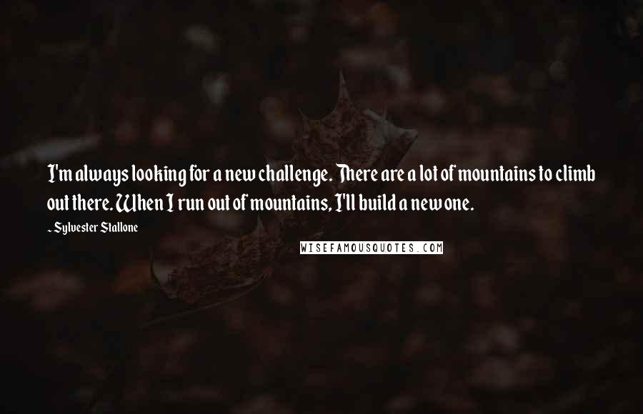 Sylvester Stallone Quotes: I'm always looking for a new challenge. There are a lot of mountains to climb out there. When I run out of mountains, I'll build a new one.