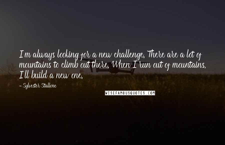 Sylvester Stallone Quotes: I'm always looking for a new challenge. There are a lot of mountains to climb out there. When I run out of mountains, I'll build a new one.