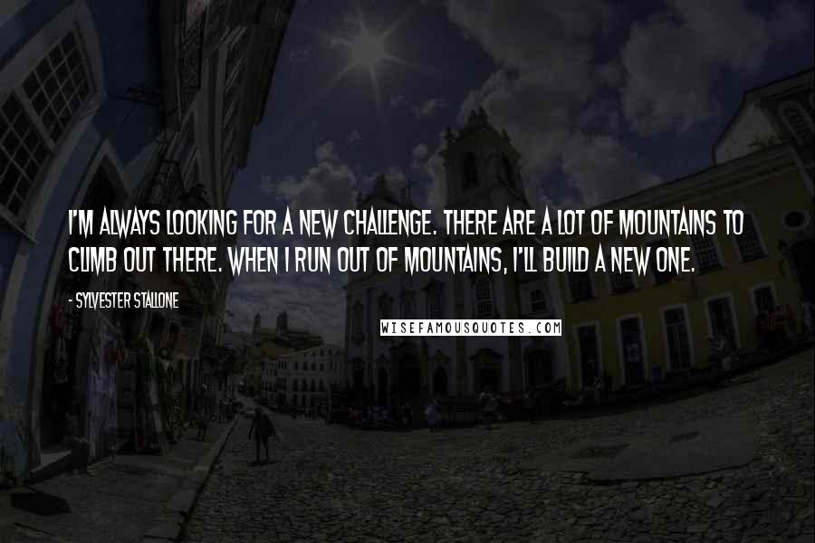 Sylvester Stallone Quotes: I'm always looking for a new challenge. There are a lot of mountains to climb out there. When I run out of mountains, I'll build a new one.