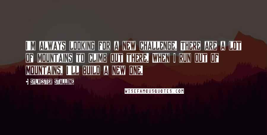 Sylvester Stallone Quotes: I'm always looking for a new challenge. There are a lot of mountains to climb out there. When I run out of mountains, I'll build a new one.