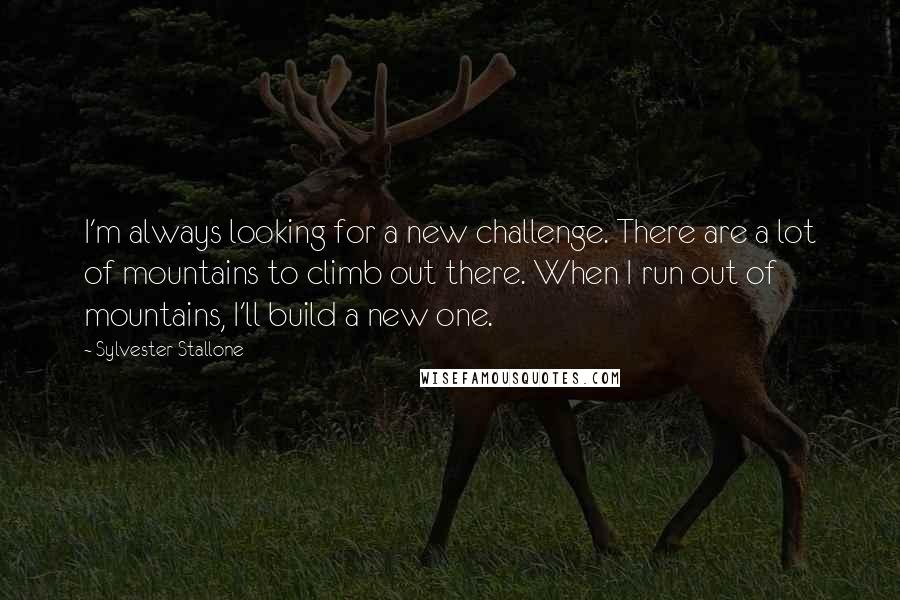 Sylvester Stallone Quotes: I'm always looking for a new challenge. There are a lot of mountains to climb out there. When I run out of mountains, I'll build a new one.