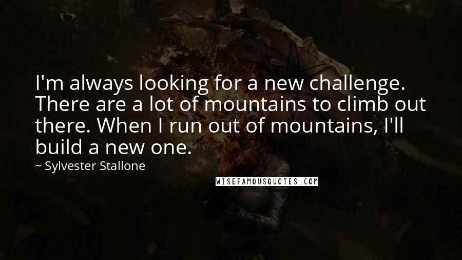 Sylvester Stallone Quotes: I'm always looking for a new challenge. There are a lot of mountains to climb out there. When I run out of mountains, I'll build a new one.