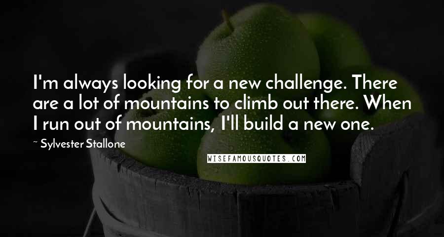 Sylvester Stallone Quotes: I'm always looking for a new challenge. There are a lot of mountains to climb out there. When I run out of mountains, I'll build a new one.