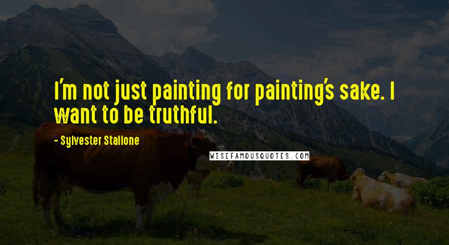 Sylvester Stallone Quotes: I'm not just painting for painting's sake. I want to be truthful.