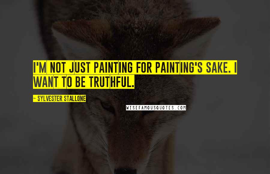 Sylvester Stallone Quotes: I'm not just painting for painting's sake. I want to be truthful.