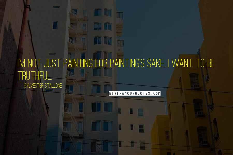 Sylvester Stallone Quotes: I'm not just painting for painting's sake. I want to be truthful.