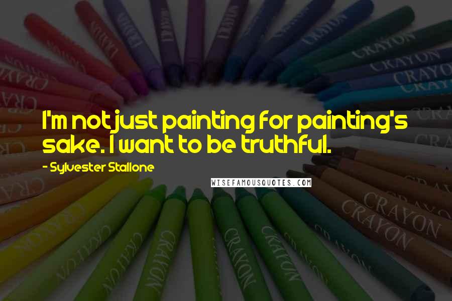 Sylvester Stallone Quotes: I'm not just painting for painting's sake. I want to be truthful.