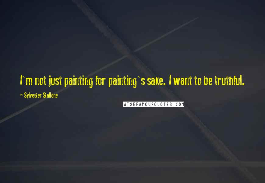 Sylvester Stallone Quotes: I'm not just painting for painting's sake. I want to be truthful.