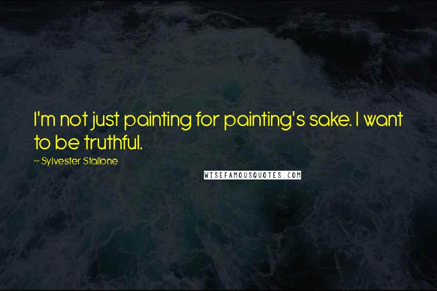 Sylvester Stallone Quotes: I'm not just painting for painting's sake. I want to be truthful.