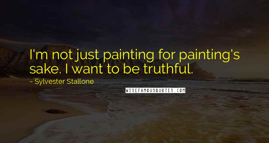 Sylvester Stallone Quotes: I'm not just painting for painting's sake. I want to be truthful.