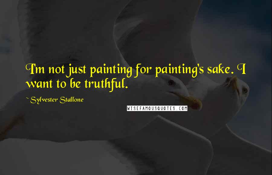 Sylvester Stallone Quotes: I'm not just painting for painting's sake. I want to be truthful.