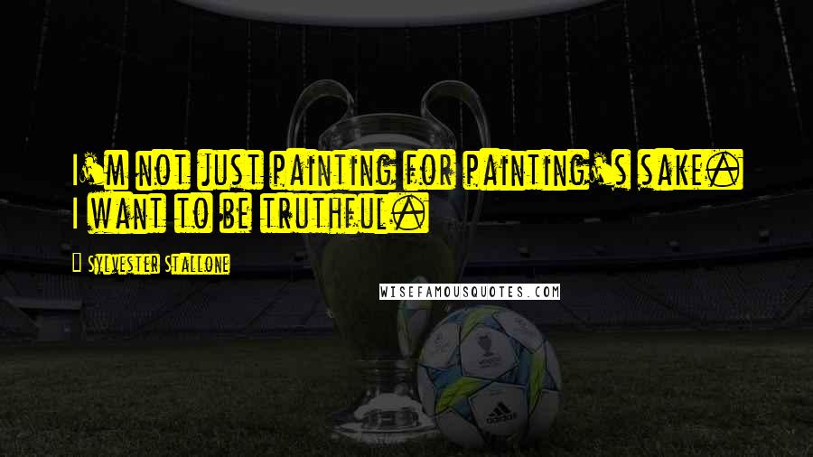 Sylvester Stallone Quotes: I'm not just painting for painting's sake. I want to be truthful.