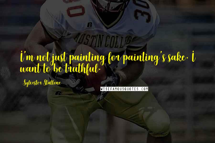 Sylvester Stallone Quotes: I'm not just painting for painting's sake. I want to be truthful.